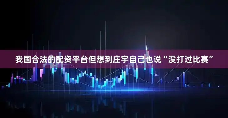 我国合法的配资平台但想到庄宇自己也说“没打过比赛”