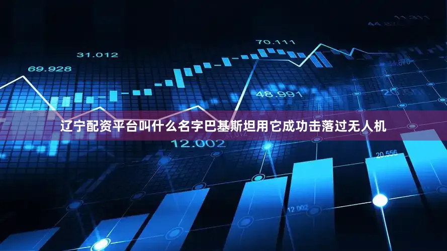 辽宁配资平台叫什么名字巴基斯坦用它成功击落过无人机