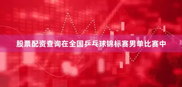 股票配资查询在全国乒乓球锦标赛男单比赛中