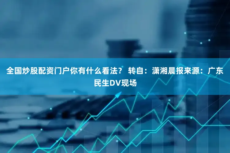 全国炒股配资门户你有什么看法？ 　　转自：潇湘晨报来源：广东民生DV现场