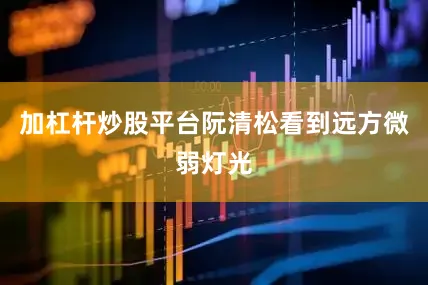 加杠杆炒股平台阮清松看到远方微弱灯光