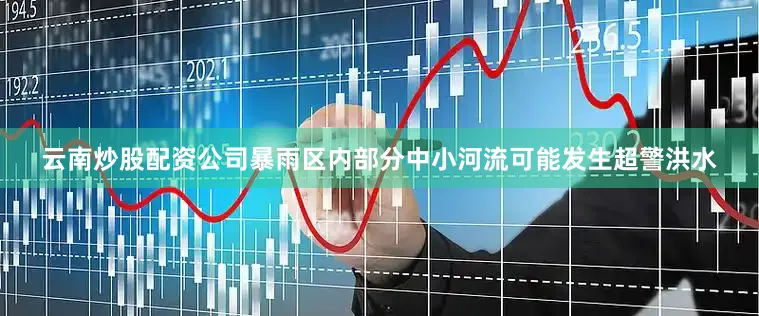 云南炒股配资公司暴雨区内部分中小河流可能发生超警洪水