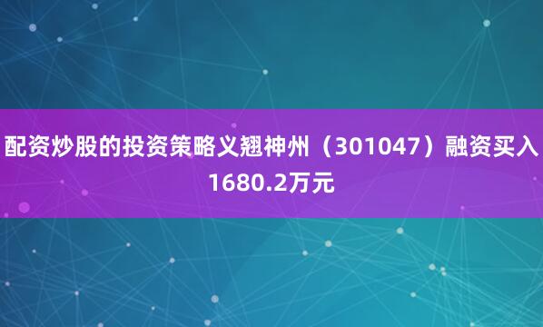配资炒股的投资策略义翘神州(301047)融资买入1680.2万元