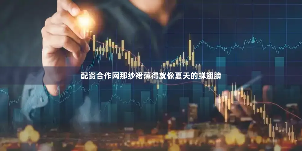 配资合作网那纱裙薄得就像夏天的蝉翅膀