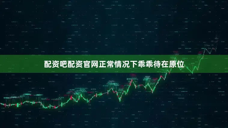 配资吧配资官网正常情况下乖乖待在原位