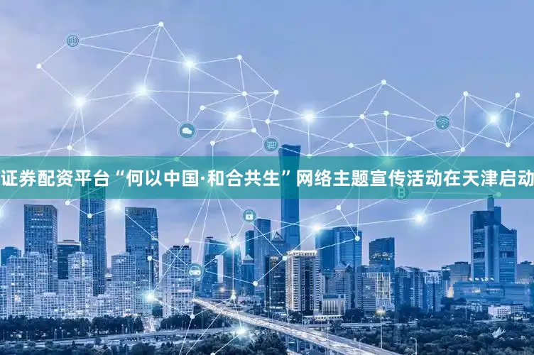 证券配资平台“何以中国·和合共生”网络主题宣传活动在天津启动