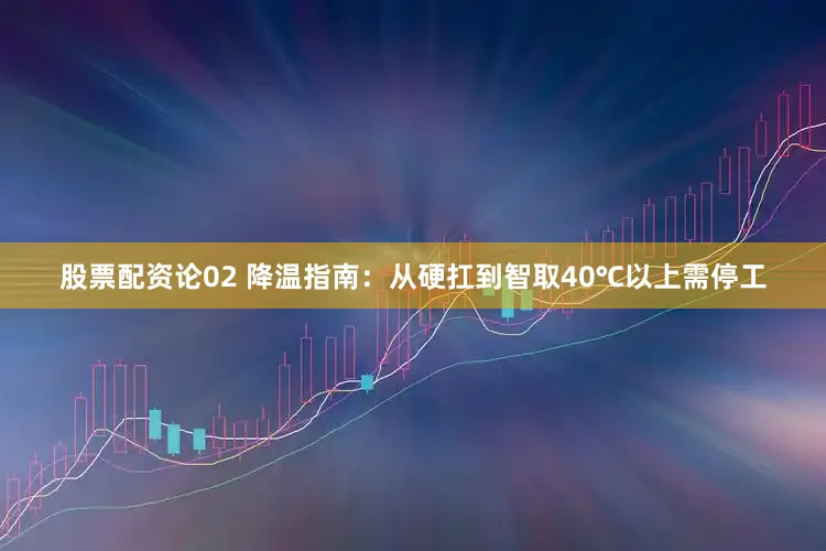 股票配资论02 降温指南：从硬扛到智取40℃以上需停工
