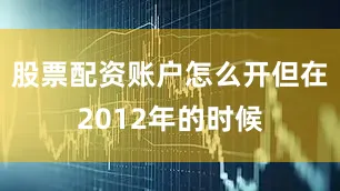 股票配资账户怎么开但在2012年的时候