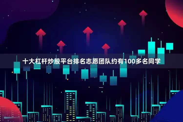 十大杠杆炒股平台排名志愿团队约有100多名同学